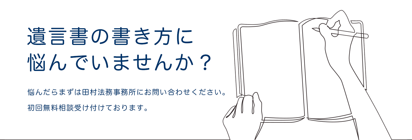 遺言書の書き方に悩んでいませんか？悩んだらまずは田村法務事務所にお問い合わせください。初回無料相談受け付けております。